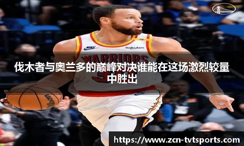 伐木者与奥兰多的巅峰对决谁能在这场激烈较量中胜出